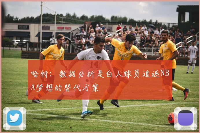 哈特：数据分析是白人球员追逐NBA梦想的替代方案