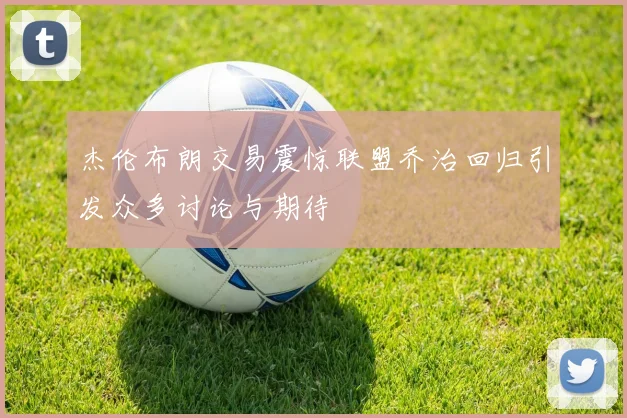 杰伦布朗交易震惊联盟乔治回归引发众多讨论与期待
