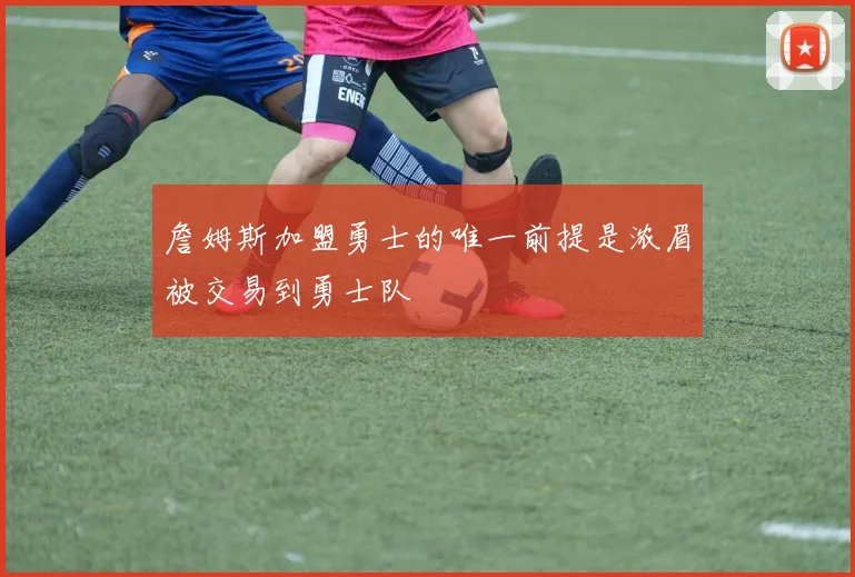 詹姆斯加盟勇士的唯一前提是浓眉被交易到勇士队