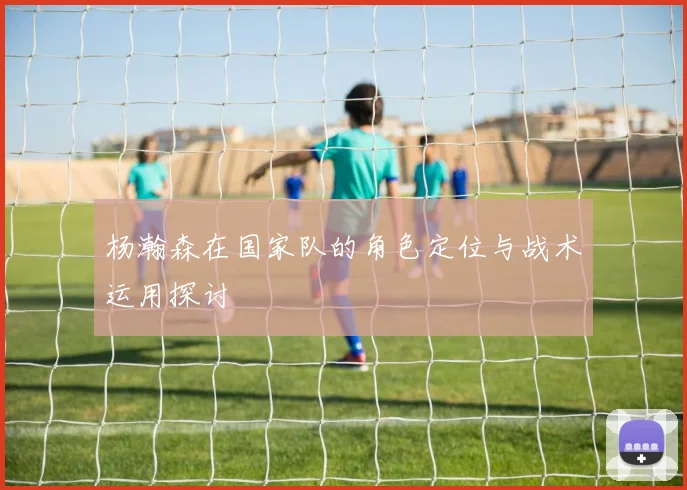 杨瀚森在国家队的角色定位与战术运用探讨