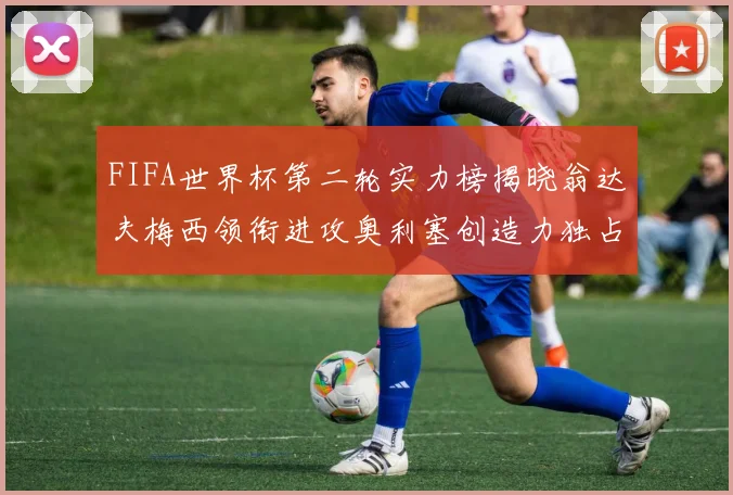 FIFA世界杯第二轮实力榜揭晓翁达夫梅西领衔进攻奥利塞创造力独占鳌头