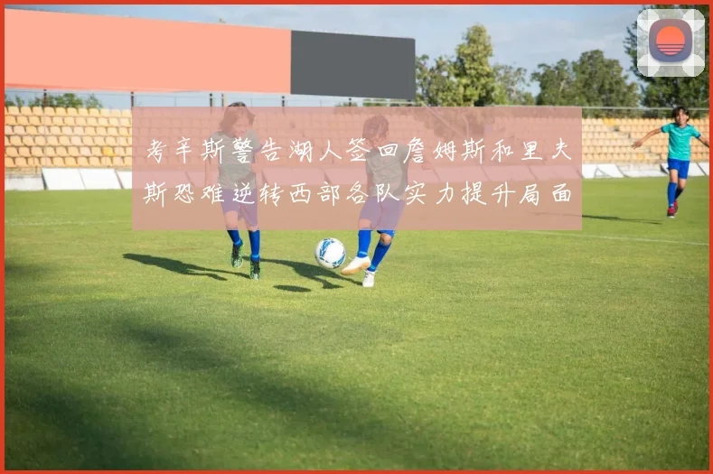 考辛斯警告湖人签回詹姆斯和里夫斯恐难逆转西部各队实力提升局面