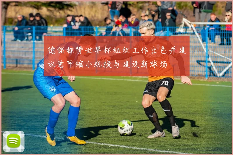德佬称赞世界杯组织工作出色并建议意甲缩小规模与建设新球场