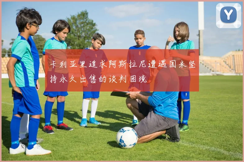 卡利亚里追求阿斯拉尼遭遇国米坚持永久出售的谈判困境