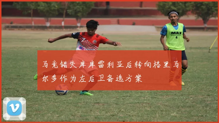 马竞错失库库雷利亚后转向格里马尔多作为左后卫备选方案