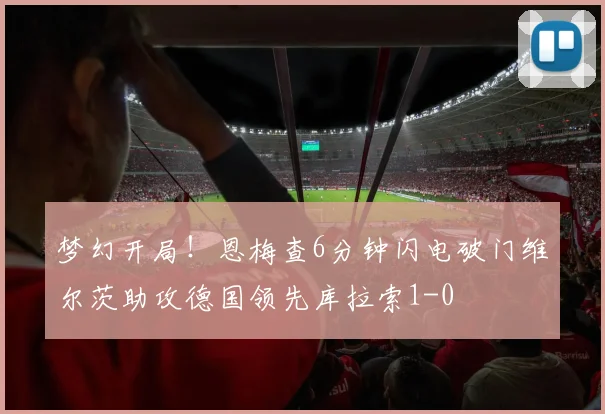 梦幻开局！恩梅查6分钟闪电破门维尔茨助攻德国领先库拉索1-0